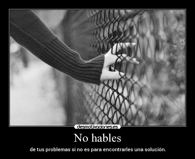 No hables - de tus problemas si no es para encontrarles una solución.