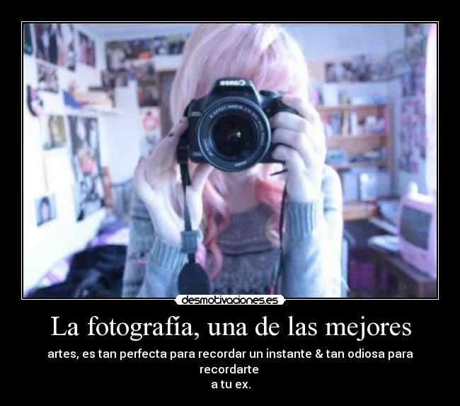 La fotografía, una de las mejores - artes, es tan perfecta para recordar un instante & tan odiosa para recordarte 
a tu ex.