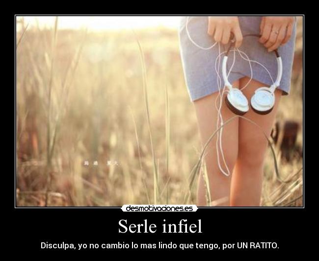 Serle infiel - Disculpa, yo no cambio lo mas lindo que tengo, por UN RATITO.