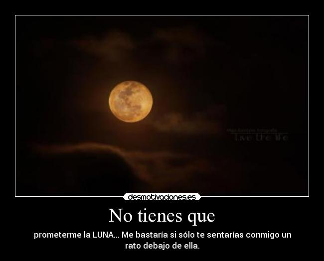 No tienes que - prometerme la LUNA... Me bastaría si sólo te sentarías conmigo un rato debajo de ella.