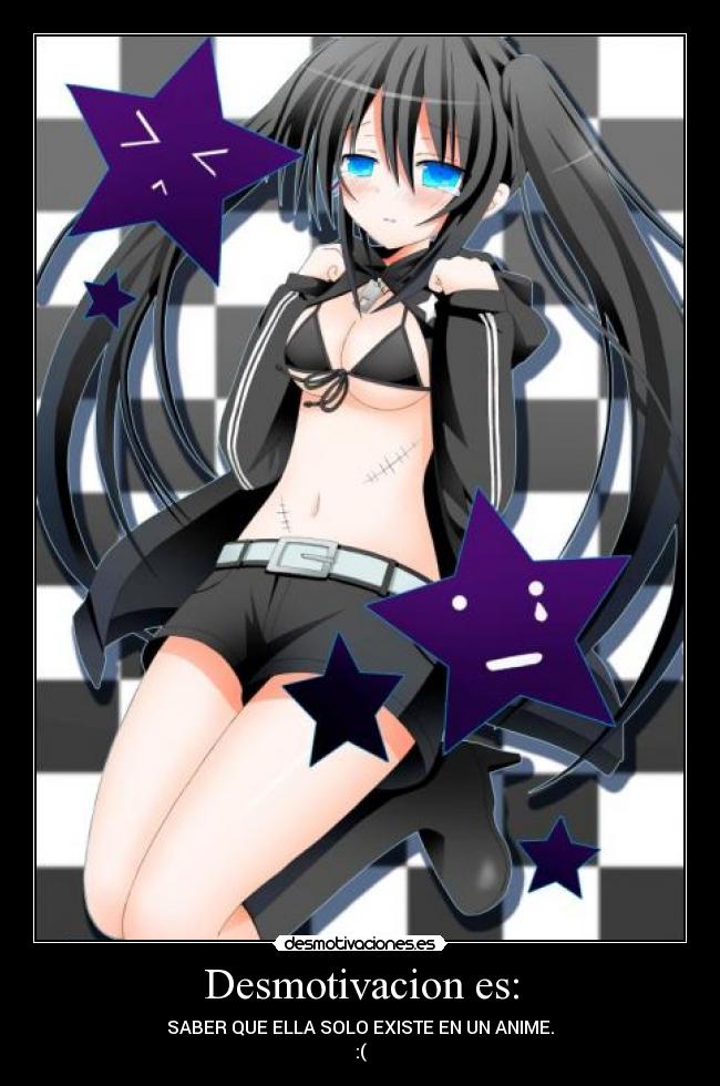 Desmotivacion es: - SABER QUE ELLA SOLO EXISTE EN UN ANIME.
:(