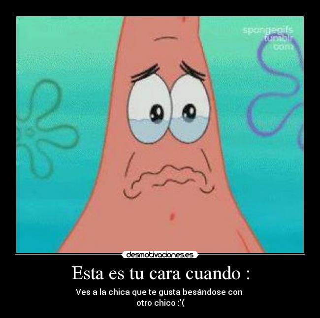 Esta es tu cara cuando : - Ves a la chica que te gusta besándose con
otro chico :(