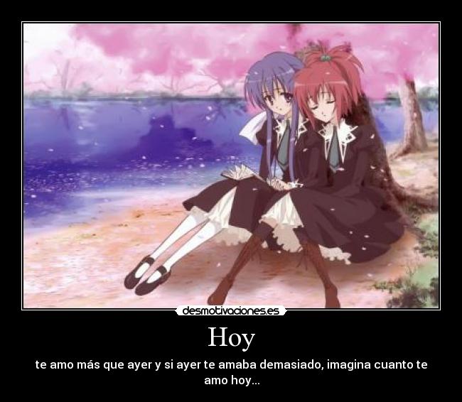 Hoy - te amo más que ayer y si ayer te amaba demasiado, imagina cuanto te amo hoy...