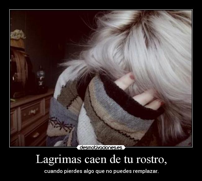 Lagrimas caen de tu rostro, - cuando pierdes algo que no puedes remplazar.