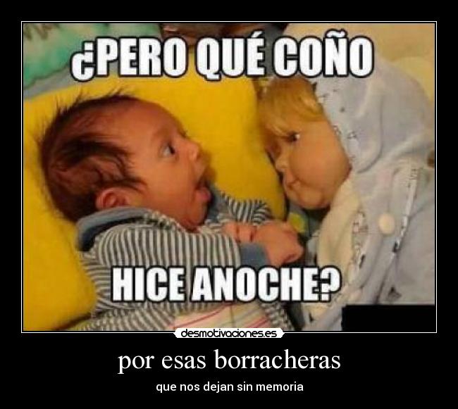 por esas borracheras - que nos dejan sin memoria