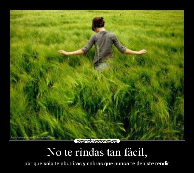 No te rindas tan fácil, - por que solo te aburrirás y sabrás que nunca te debiste rendir.