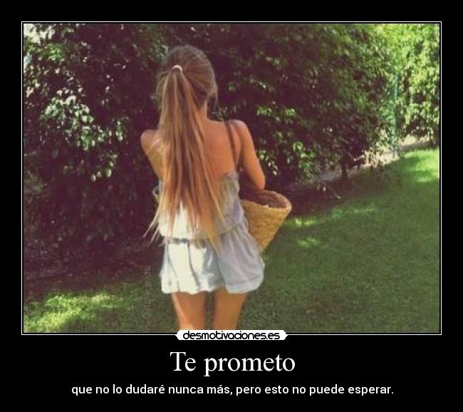 Te prometo - que no lo dudaré nunca más, pero esto no puede esperar.