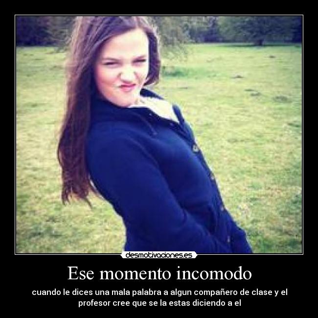 Ese momento incomodo - cuando le dices una mala palabra a algun compañero de clase y el
profesor cree que se la estas diciendo a el