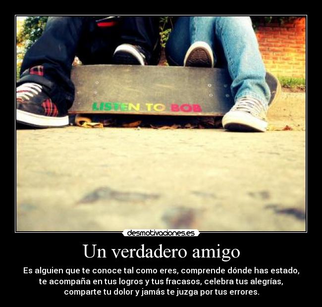 Un verdadero amigo - Es alguien que te conoce tal como eres, comprende dónde has estado,
te acompaña en tus logros y tus fracasos, celebra tus alegrías,
comparte tu dolor y jamás te juzga por tus errores.