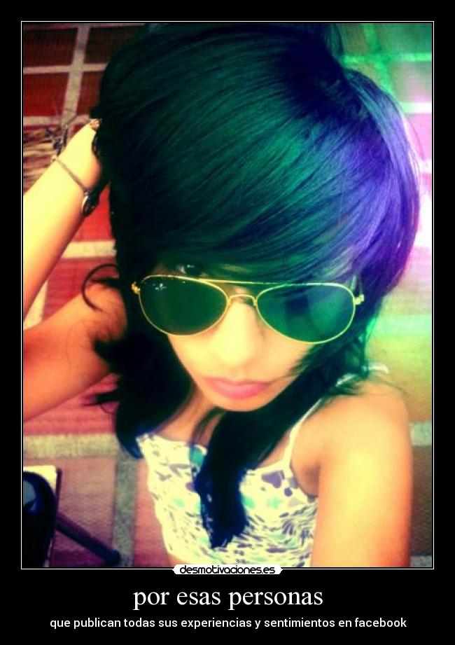 por esas personas - que publican todas sus experiencias y sentimientos en facebook
