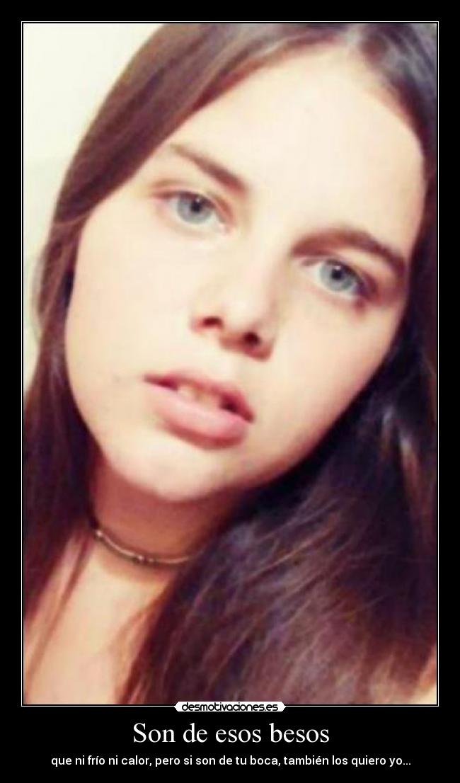 Son de esos besos - que ni frío ni calor, pero si son de tu boca, también los quiero yo...