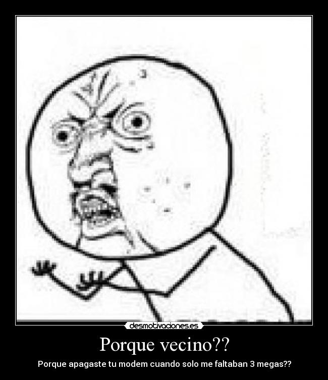 Porque vecino?? - Porque apagaste tu modem cuando solo me faltaban 3 megas??