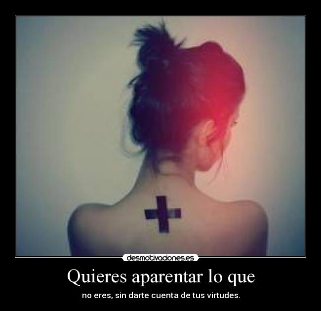 Quieres aparentar lo que - no eres, sin darte cuenta de tus virtudes.
