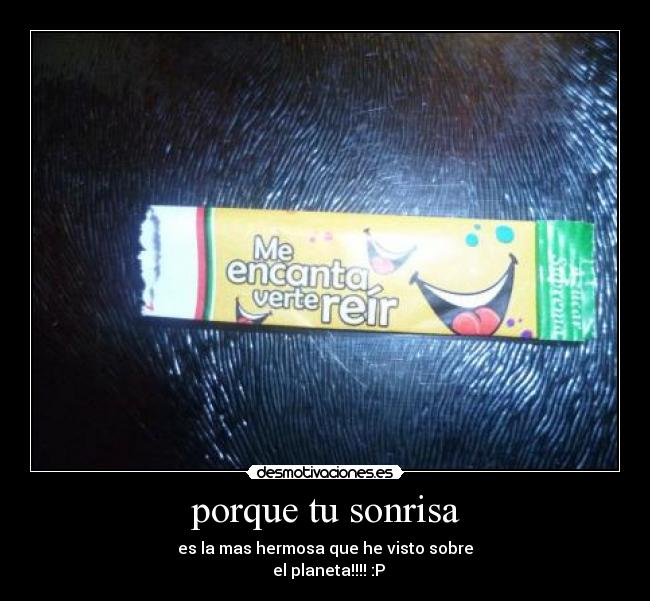 porque tu sonrisa - es la mas hermosa que he visto sobre
el planeta!!!! :P