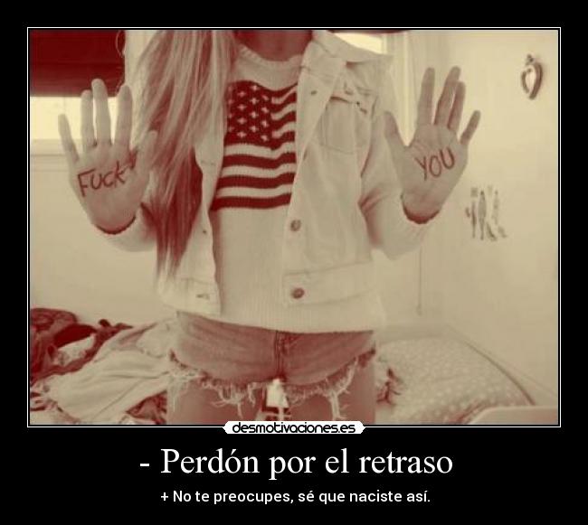- Perdón por el retraso - + No te preocupes, sé que naciste así.