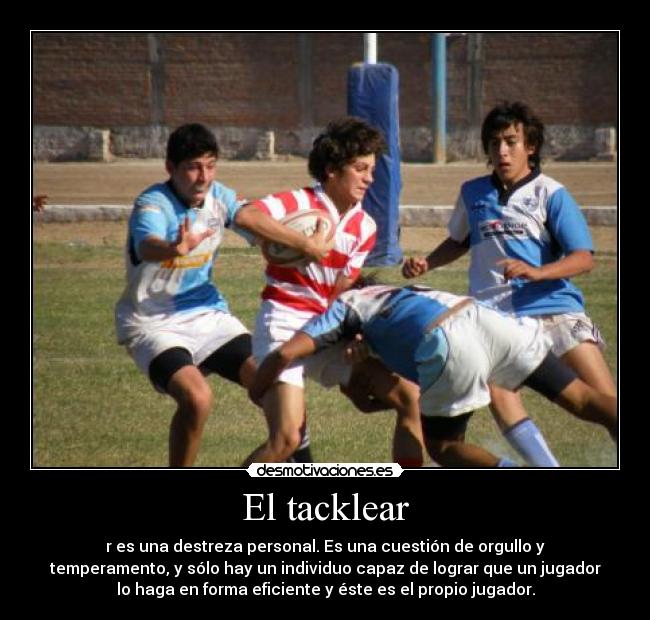 El tacklear - r es una destreza personal. Es una cuestión de orgullo y
temperamento, y sólo hay un individuo capaz de lograr que un jugador
lo haga en forma eficiente y éste es el propio jugador.