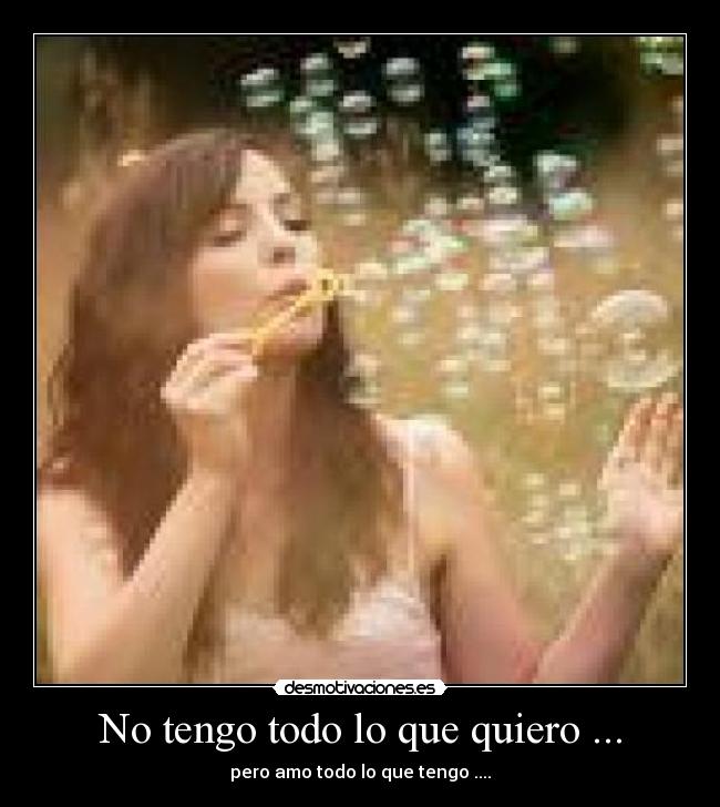 No tengo todo lo que quiero ... - pero amo todo lo que tengo ....