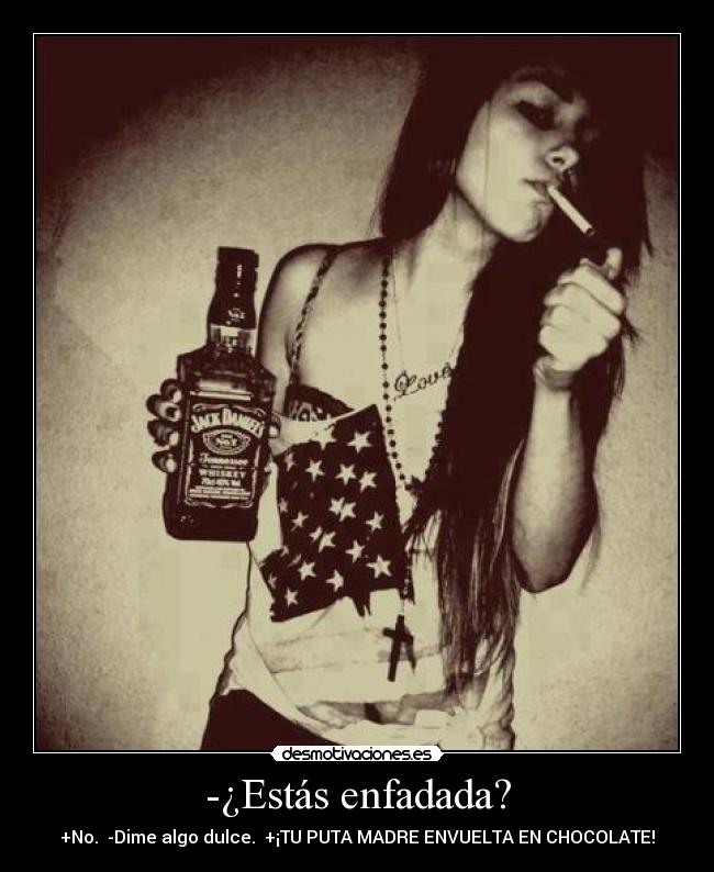 -¿Estás enfadada? - +No. -Dime algo dulce. +¡TU PUTA MADRE ENVUELTA EN CHOCOLATE!