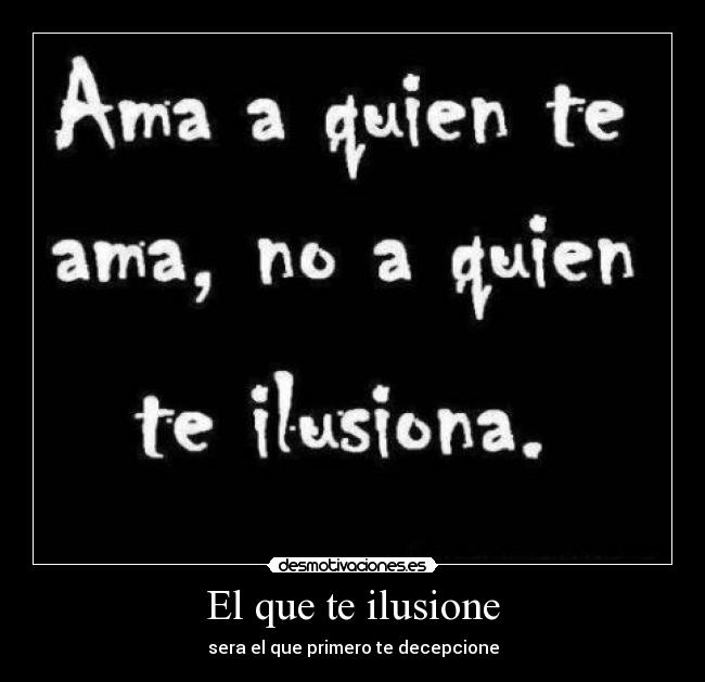 El que te ilusione - sera el que primero te decepcione