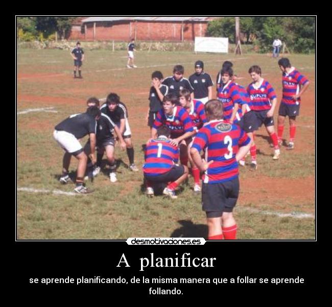 A  planificar - se aprende planificando, de la misma manera que a follar se aprende follando.
