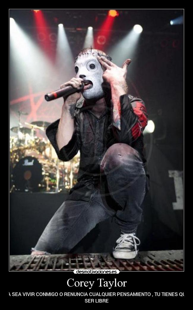 Corey Taylor - YA SEA VIVIR CONMIGO O RENUNCIA CUALQUIER PENSAMIENTO , TU TIENES QUE
SER LIBRE