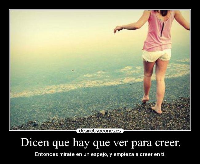 Dicen que hay que ver para creer. - Entonces mirate en un espejo, y empieza a creer en ti.