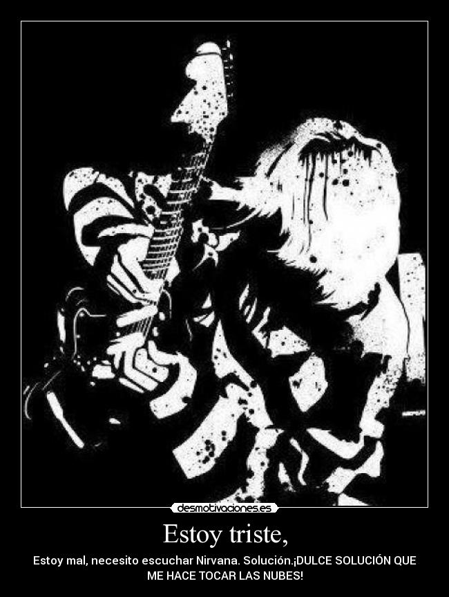 Estoy triste, - Estoy mal, necesito escuchar Nirvana. Solución.¡DULCE SOLUCIÓN QUE
ME HACE TOCAR LAS NUBES!