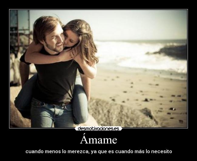 Ámame - cuando menos lo merezca, ya que es cuando más lo necesito