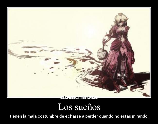 Los sueños - tienen la mala costumbre de echarse a perder cuando no estás mirando.