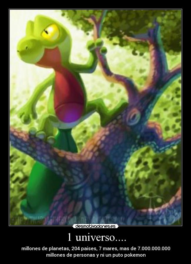 1 universo.... - millones de planetas, 204 paises, 7 mares, mas de 7.000.000.000
millones de personas y ni un puto pokemon