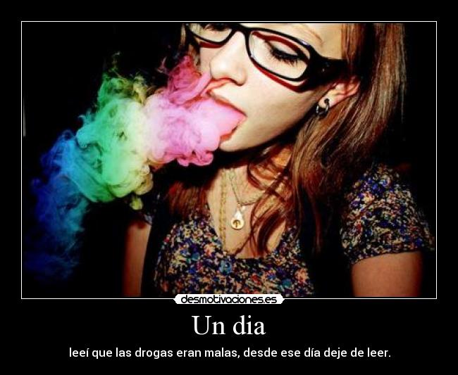 Un dia - leeí que las drogas eran malas, desde ese día deje de leer.