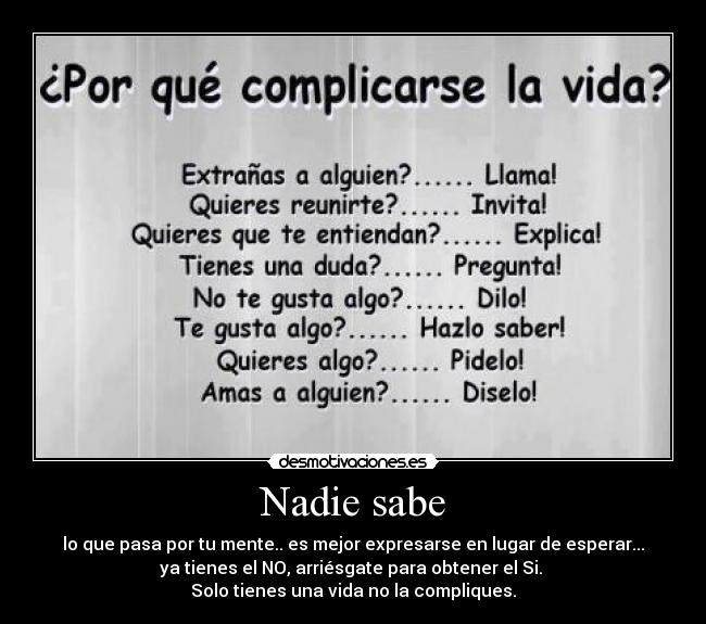 Nadie sabe - lo que pasa por tu mente.. es mejor expresarse en lugar de esperar...
ya tienes el NO, arriésgate para obtener el Si.
Solo tienes una vida no la compliques.