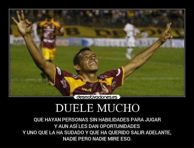 DUELE MUCHO - QUE HAYAN PERSONAS SIN HABILIDADES PARA JUGAR
Y AUN ASÍ LES DAN OPORTUNIDADES
Y UNO QUE LA HA SUDADO Y QUE HA QUERIDO SALIR ADELANTE,
NADIE PERO NADIE MIRE ESO.