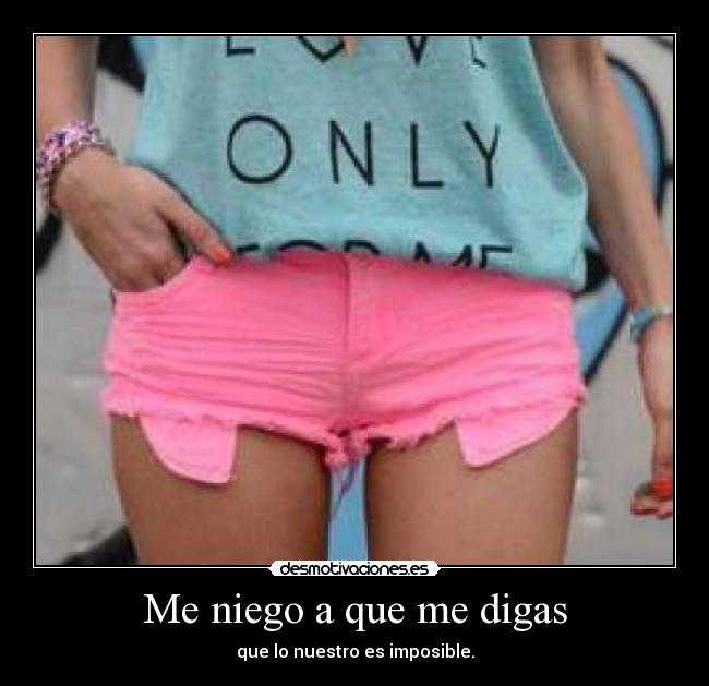 Me niego a que me digas - que lo nuestro es imposible.