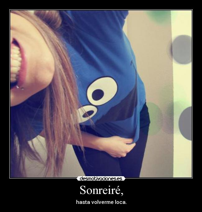 Sonreiré, - hasta volverme loca.
