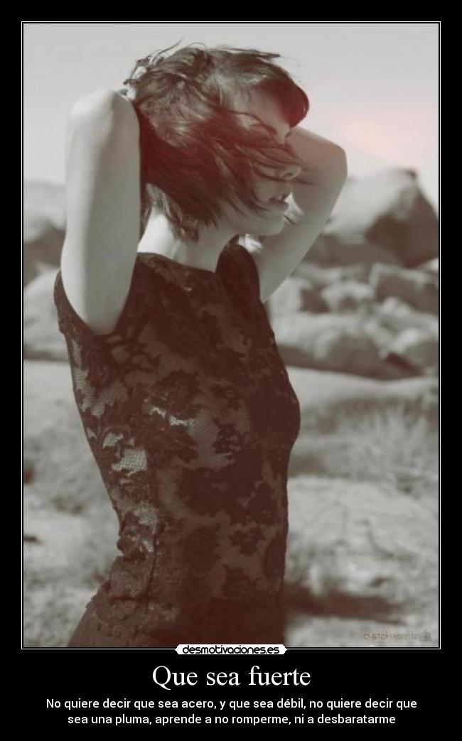 Que sea fuerte - No quiere decir que sea acero, y que sea débil, no quiere decir que
sea una pluma, aprende a no romperme, ni a desbaratarme