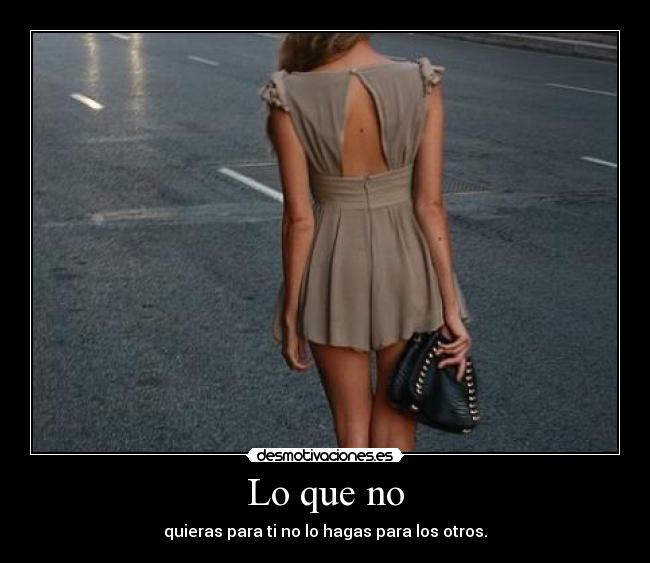 Lo que no - quieras para ti no lo hagas para los otros.