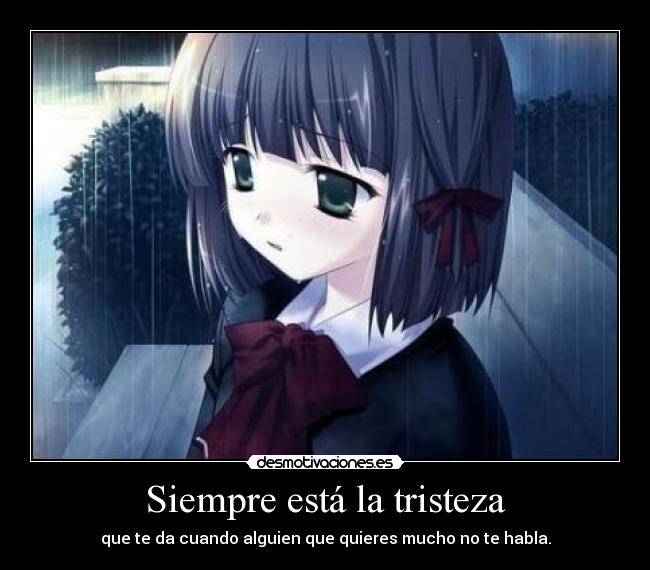 Siempre está la tristeza - que te da cuando alguien que quieres mucho no te habla.