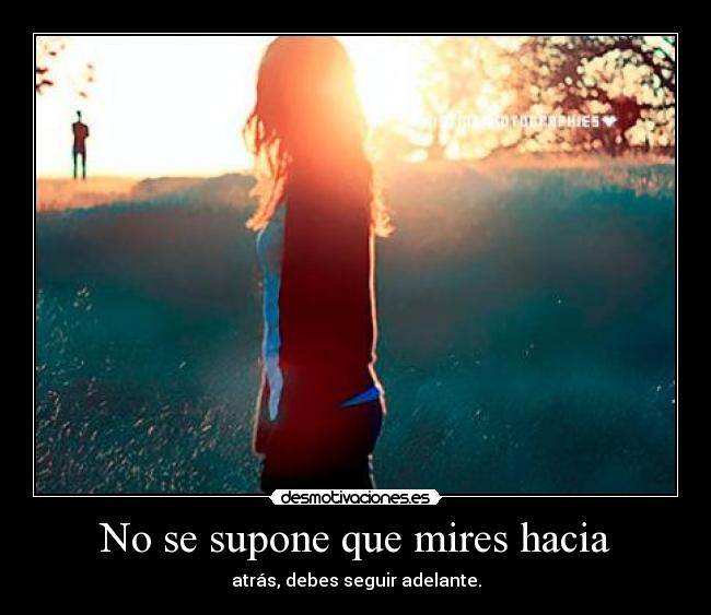 No se supone que mires hacia - atrás, debes seguir adelante.