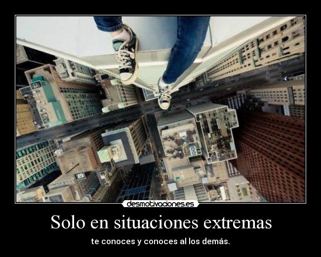 Solo en situaciones extremas - te conoces y conoces al los demás.