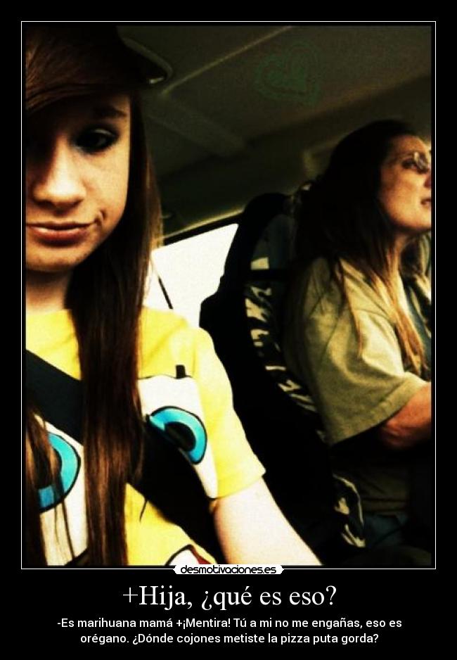 +Hija, ¿qué es eso? - -Es marihuana mamá +¡Mentira! Tú a mi no me engañas, eso es
orégano. ¿Dónde cojones metiste la pizza puta gorda?