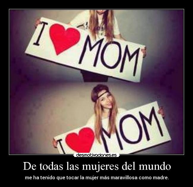 De todas las mujeres del mundo - me ha tenido que tocar la mujer más maravillosa como madre.