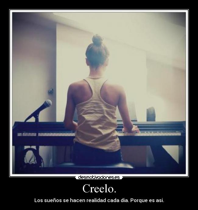 Creelo. - Los sueños se hacen realidad cada dia. Porque es asi.