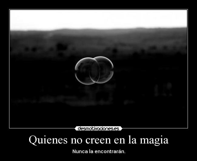 Quienes no creen en la magia - Nunca la encontrarán.