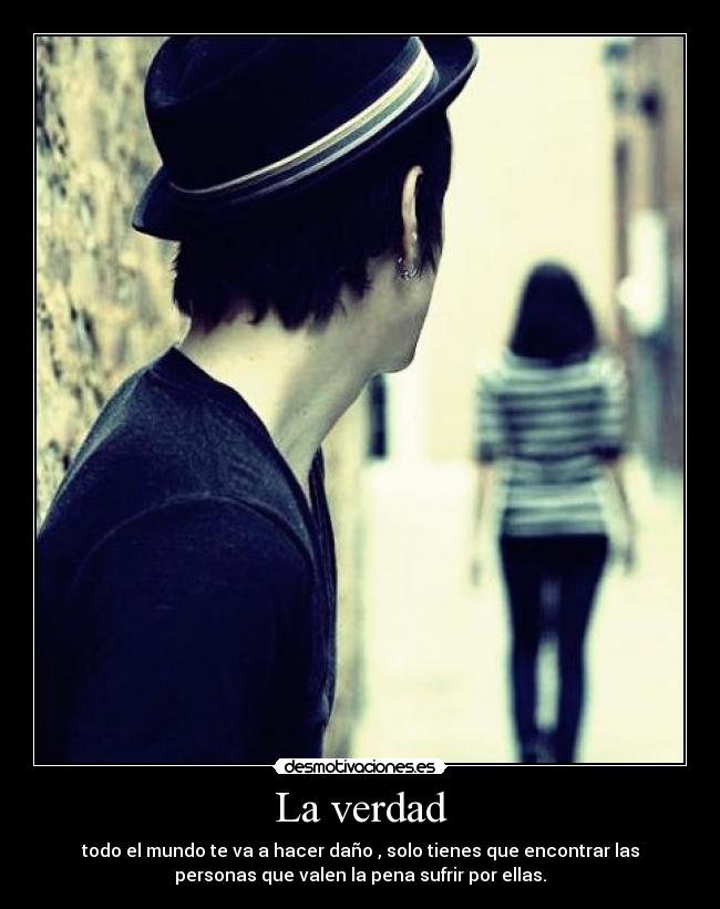 La verdad - todo el mundo te va a hacer daño , solo tienes que encontrar las
personas que valen la pena sufrir por ellas.