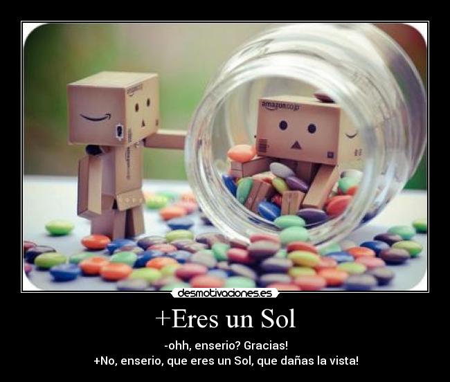 +Eres un Sol - -ohh, enserio? Gracias!
+No, enserio, que eres un Sol, que dañas la vista!