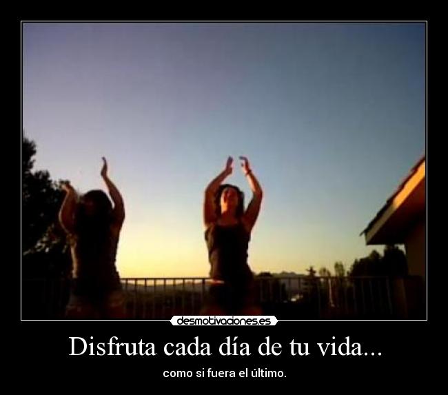 Disfruta cada día de tu vida... -