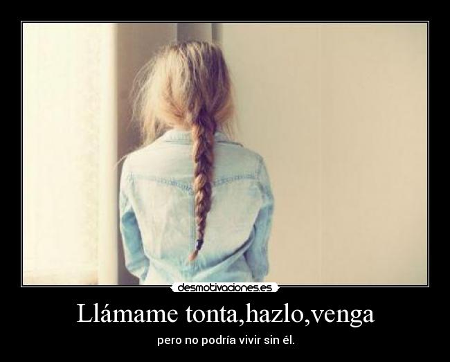 Llámame tonta,hazlo,venga - pero no podría vivir sin él.