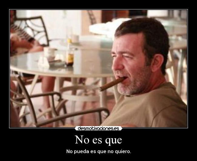 No es que - No pueda es que no quiero.