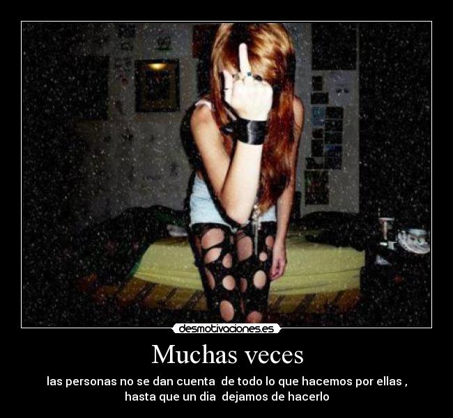 Muchas veces - las personas no se dan cuenta  de todo lo que hacemos por ellas ,
hasta que un dia  dejamos de hacerlo